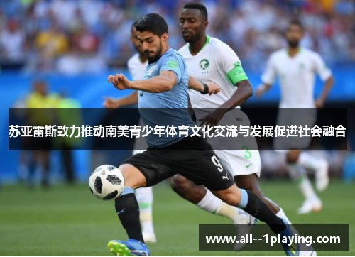 苏亚雷斯致力推动南美青少年体育文化交流与发展促进社会融合 苏亚雷斯致力推动南美青少年体育文化交流与发展促进社会融合