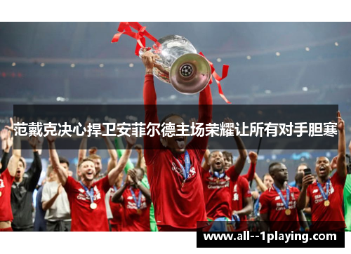 范戴克决心捍卫安菲尔德主场荣耀让所有对手胆寒