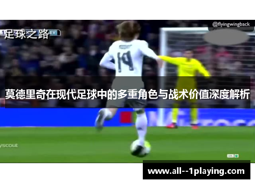 莫德里奇在现代足球中的多重角色与战术价值深度解析 莫德里奇在现代足球中的多重角色与战术价值深度解析