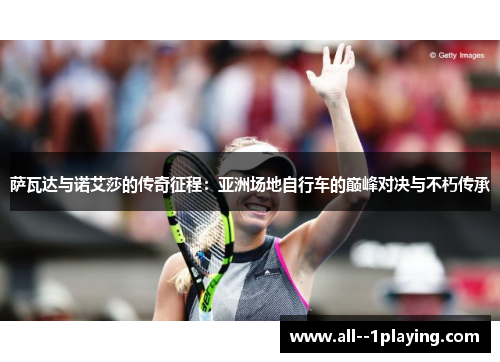 萨瓦达与诺艾莎的传奇征程:亚洲场地自行车的巅峰对决与不朽传承 萨瓦达与诺艾莎的传奇征程:亚洲场地自行车的巅峰对决与不朽传承