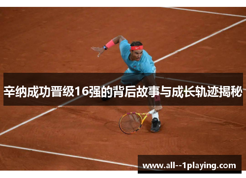 辛纳成功晋级16强的背后故事与成长轨迹揭秘