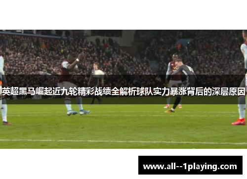 英超黑马崛起近九轮精彩战绩全解析球队实力暴涨背后的深层原因 英超黑马崛起近九轮精彩战绩全解析球队实力暴涨背后的深层原因