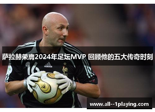 萨拉赫荣膺2024年足坛MVP 回顾他的五大传奇时刻