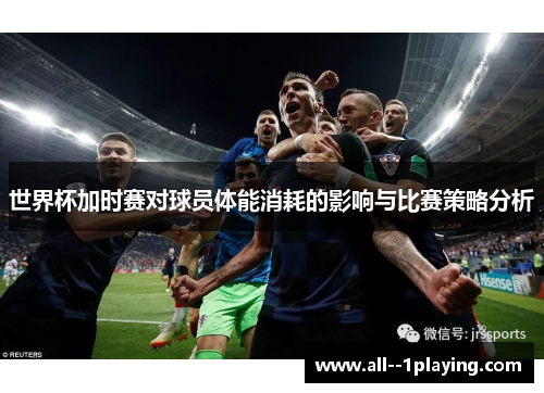 世界杯加时赛对球员体能消耗的影响与比赛策略分析 世界杯加时赛对球员体能消耗的影响与比赛策略分析
