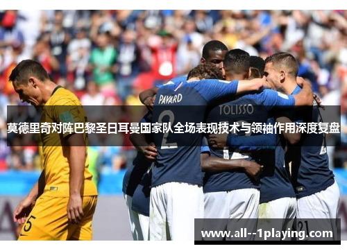 莫德里奇对阵巴黎圣日耳曼国家队全场表现技术与领袖作用深度复盘 莫德里奇对阵巴黎圣日耳曼国家队全场表现技术与领袖作用深度复盘