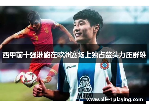 西甲前十强谁能在欧洲赛场上独占鳌头力压群雄 西甲前十强谁能在欧洲赛场上独占鳌头力压群雄