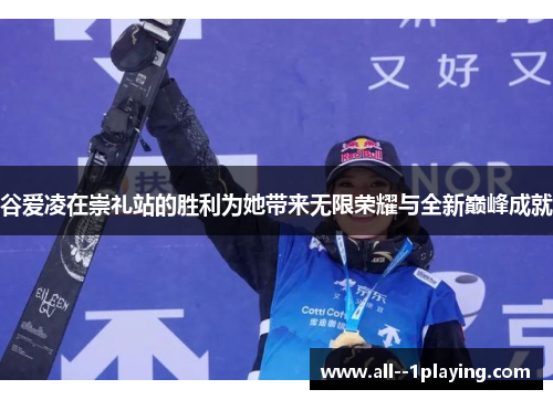 谷爱凌在崇礼站的胜利为她带来无限荣耀与全新巅峰成就 谷爱凌在崇礼站的胜利为她带来无限荣耀与全新巅峰成就