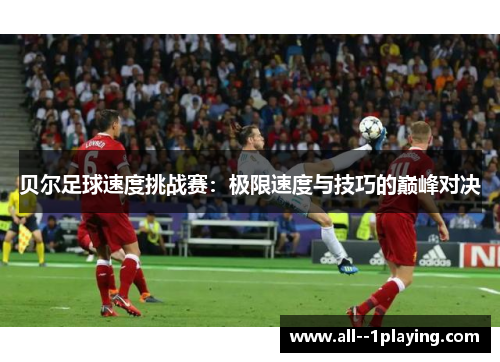 贝尔足球速度挑战赛:极限速度与技巧的巅峰对决 贝尔足球速度挑战赛:极限速度与技巧的巅峰对决