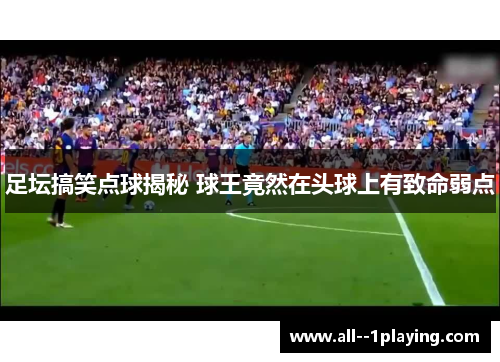 足坛搞笑点球揭秘 球王竟然在头球上有致命弱点 足坛搞笑点球揭秘 球王竟然在头球上有致命弱点