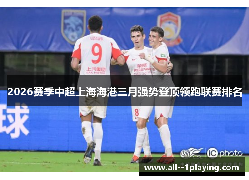 2026赛季中超上海海港三月强势登顶领跑联赛排名