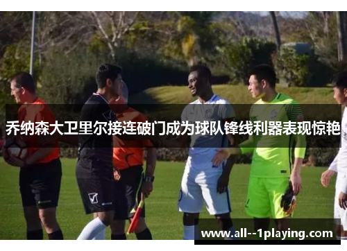 乔纳森大卫里尔接连破门成为球队锋线利器表现惊艳 乔纳森大卫里尔接连破门成为球队锋线利器表现惊艳