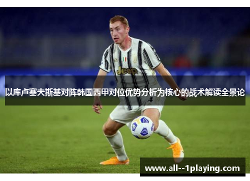 以库卢塞夫斯基对阵韩国西甲对位优势分析为核心的战术解读全景论 以库卢塞夫斯基对阵韩国西甲对位优势分析为核心的战术解读全景论