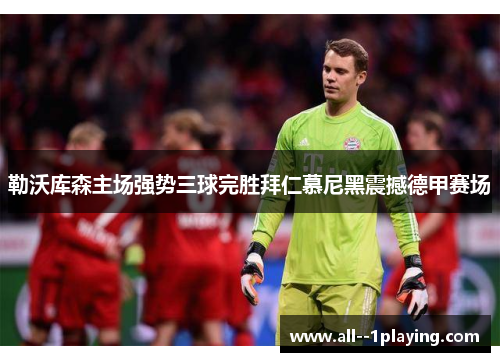 勒沃库森主场强势三球完胜拜仁慕尼黑震撼德甲赛场 勒沃库森主场强势三球完胜拜仁慕尼黑震撼德甲赛场