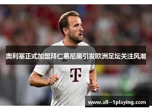 奥利塞正式加盟拜仁慕尼黑引发欧洲足坛关注风潮