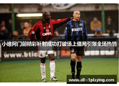小维阿门前精彩补射成功打破场上僵局引爆全场热情 小维阿门前精彩补射成功打破场上僵局引爆全场热情