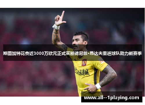 斯图加特花费近3000万欧元正式买断德尼兹·昂达夫重返球队助力新赛季 斯图加特花费近3000万欧元正式买断德尼兹·昂达夫重返球队助力新赛季