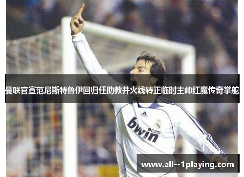 曼联官宣范尼斯特鲁伊回归任助教并火线转正临时主帅红魔传奇掌舵 曼联官宣范尼斯特鲁伊回归任助教并火线转正临时主帅红魔传奇掌舵