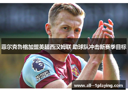 菲尔克鲁格加盟英超西汉姆联 助球队冲击新赛季目标 菲尔克鲁格加盟英超西汉姆联 助球队冲击新赛季目标