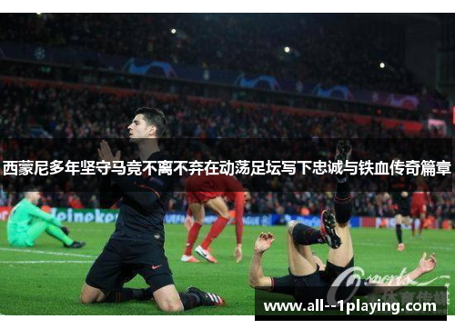 西蒙尼多年坚守马竞不离不弃在动荡足坛写下忠诚与铁血传奇篇章 西蒙尼多年坚守马竞不离不弃在动荡足坛写下忠诚与铁血传奇篇章