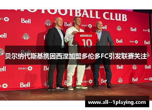 贝尔纳代斯基携因西涅加盟多伦多FC引发联赛关注 贝尔纳代斯基携因西涅加盟多伦多FC引发联赛关注