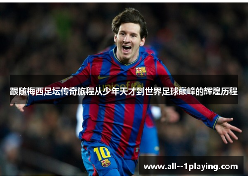 跟随梅西足坛传奇旅程从少年天才到世界足球巅峰的辉煌历程