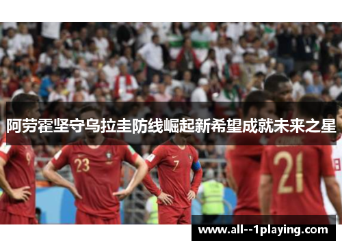 阿劳霍坚守乌拉圭防线崛起新希望成就未来之星