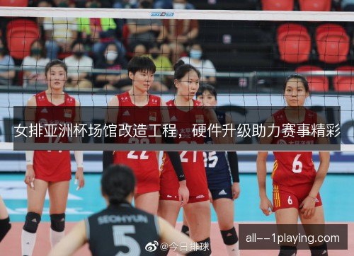 女排亚洲杯场馆改造工程，硬件升级助力赛事精彩