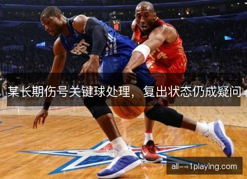某长期伤号关键球处理,复出状态仍成疑问 某长期伤号关键球处理,复出状态仍成疑问