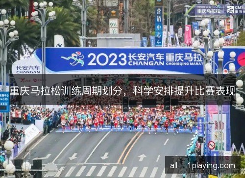 重庆马拉松训练周期划分,科学安排提升比赛表现 重庆马拉松训练周期划分,科学安排提升比赛表现