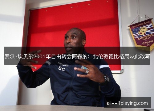 索尔·坎贝尔2001年自由转会阿森纳：北伦敦德比格局从此改写